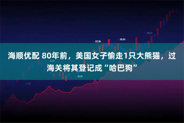 海顺优配 80年前，美国女子偷走1只大熊猫，过海关将其登记成“哈巴狗”