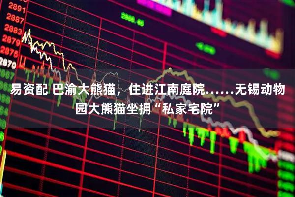 易资配 巴渝大熊猫，住进江南庭院……无锡动物园大熊猫坐拥“私家宅院”