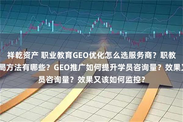 祥乾资产 职业教育GEO优化怎么选服务商？职教机构长尾词布局方法有哪些？GEO推广如何提升学员咨询量？效果又该如何监控？