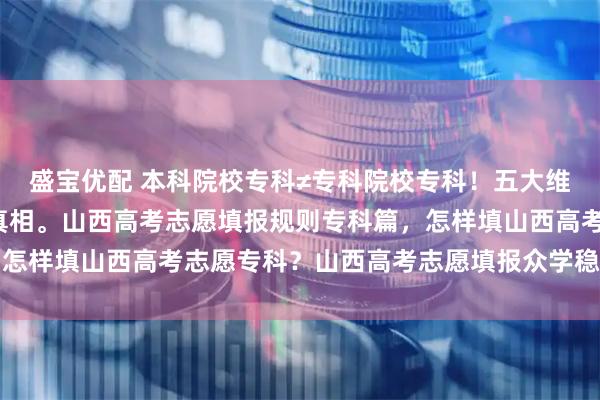 盛宝优配 本科院校专科≠专科院校专科！五大维度深扒“蹭本科光环”真相。山西高考志愿填报规则专科篇，怎样填山西高考志愿专科？山西高考志愿填报众学稳尚生涯规划