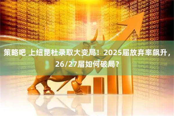 策略吧 上纽昆杜录取大变局！2025届放弃率飙升，26/27届如何破局？