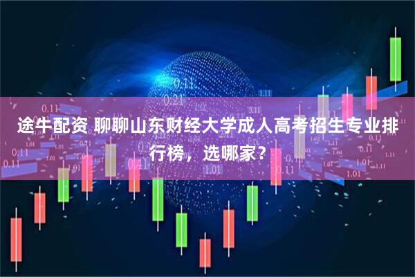 途牛配资 聊聊山东财经大学成人高考招生专业排行榜，选哪家？