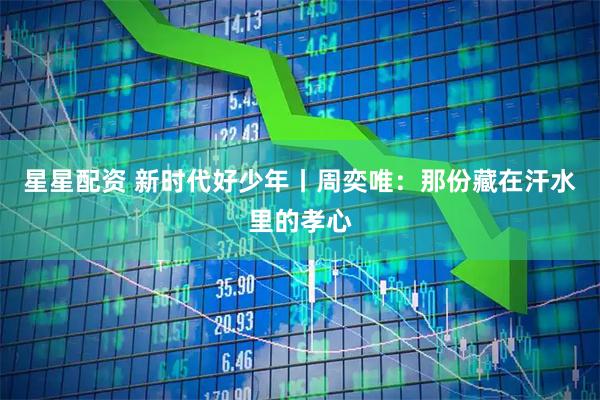 星星配资 新时代好少年丨周奕唯：那份藏在汗水里的孝心