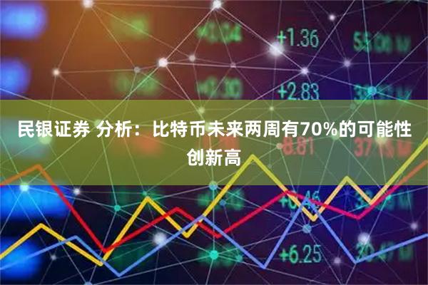 民银证券 分析：比特币未来两周有70%的可能性创新高