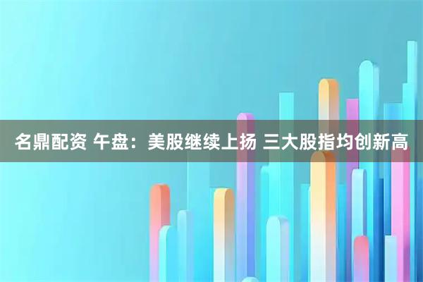 名鼎配资 午盘：美股继续上扬 三大股指均创新高