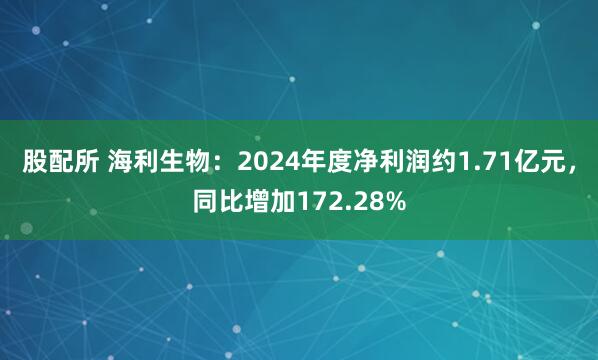 股配所 海利生物：2024年度净利润约1.71亿元，同比增加172.28%