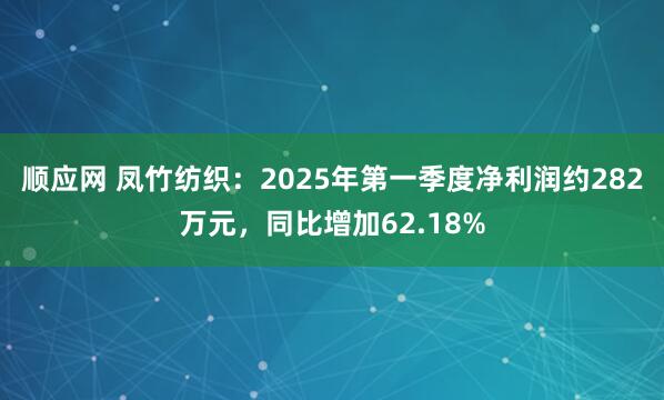 顺应网 凤竹纺织：2025年第一季度净利润约282万元，同比增加62.18%