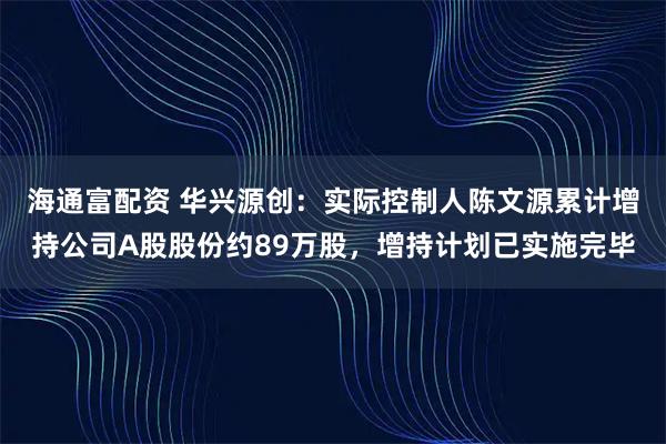 海通富配资 华兴源创：实际控制人陈文源累计增持公司A股股份约89万股，增持计划已实施完毕