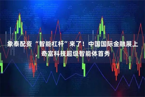 象泰配资 “智能杠杆”来了！中国国际金融展上，奇富科技超级智能体首秀