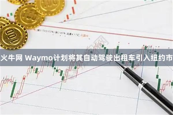 火牛网 Waymo计划将其自动驾驶出租车引入纽约市