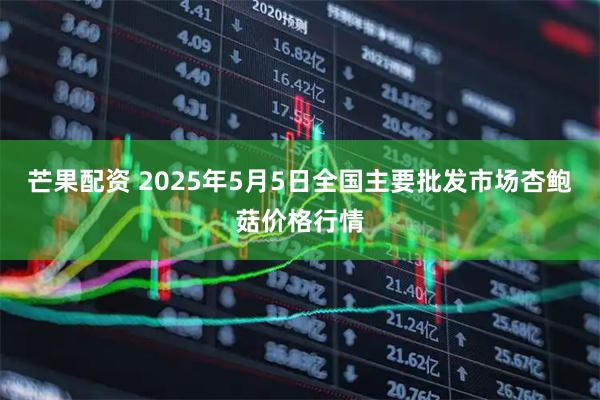 芒果配资 2025年5月5日全国主要批发市场杏鲍菇价格行情
