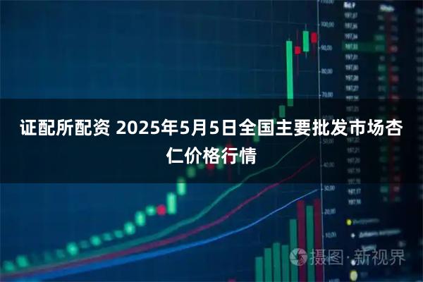 证配所配资 2025年5月5日全国主要批发市场杏仁价格行情