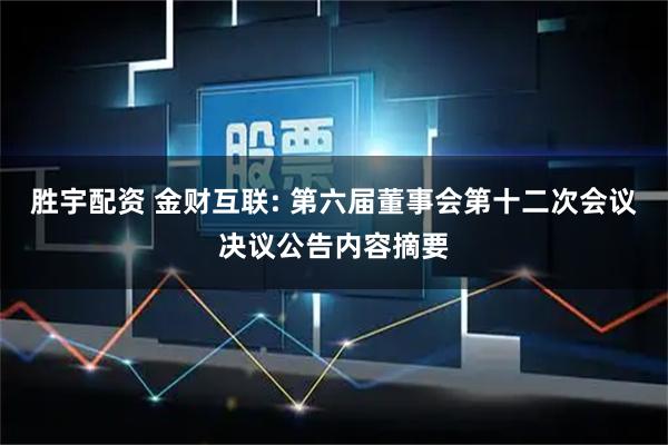 胜宇配资 金财互联: 第六届董事会第十二次会议决议公告内容摘要