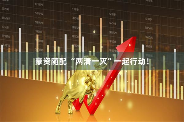 豪资随配 “两清一灭”一起行动！