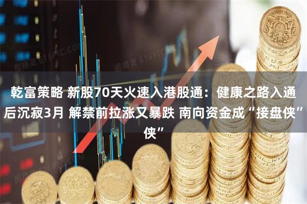 乾富策略 新股70天火速入港股通：健康之路入通后沉寂3月 解禁前拉涨又暴跌 南向资金成“接盘侠”