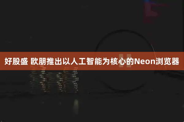 好股盛 欧朋推出以人工智能为核心的Neon浏览器