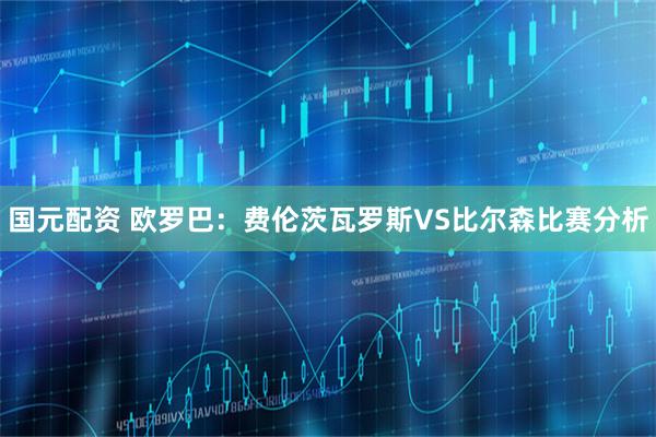 国元配资 欧罗巴：费伦茨瓦罗斯VS比尔森比赛分析