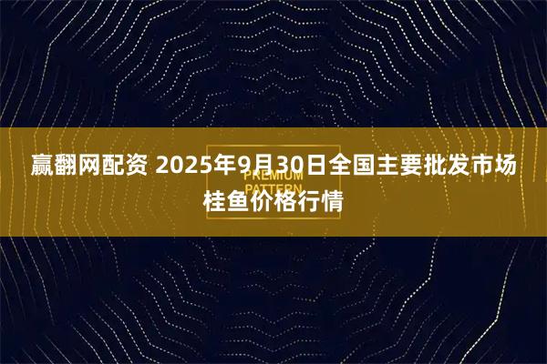 赢翻网配资 2025年9月30日全国主要批发市场桂鱼价格行情