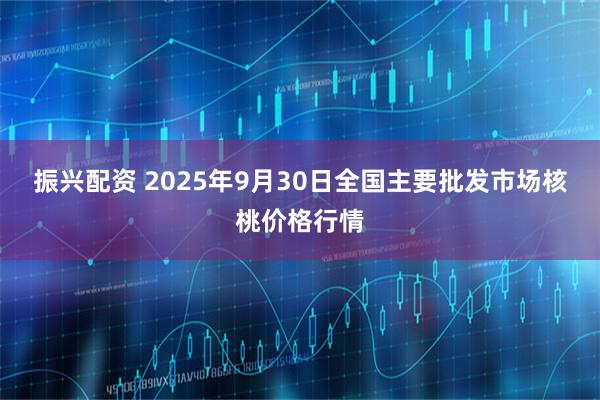 振兴配资 2025年9月30日全国主要批发市场核桃价格行情