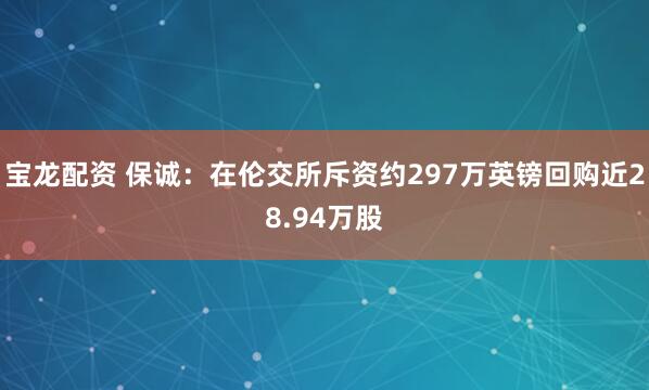 宝龙配资 保诚：在伦交所斥资约297万英镑回购近28.94万股