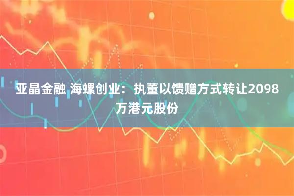 亚晶金融 海螺创业：执董以馈赠方式转让2098万港元股份