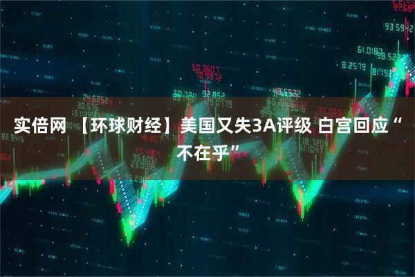 实倍网 【环球财经】美国又失3A评级 白宫回应“不在乎”