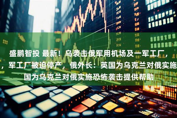 盛鹏智投 最新！乌袭击俄军用机场及一军工厂，两架俄战机被击中，军工厂被迫停产，俄外长：英国为乌克兰对俄实施恐怖袭击提供帮助