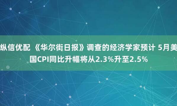 纵信优配 《华尔街日报》调查的经济学家预计 5月美国CPI同比升幅将从2.3%升至2.5%