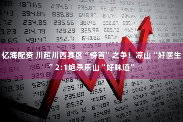 亿海配资 川超川西赛区“榜首”之争！凉山“好医生”2:1绝杀乐山“好味道”