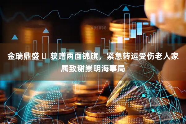 金瑞鼎盛 ​获赠两面锦旗，紧急转运受伤老人家属致谢崇明海事局