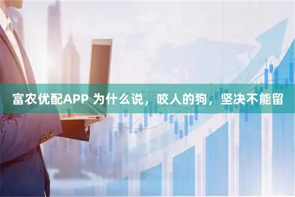 富农优配APP 为什么说，咬人的狗，坚决不能留