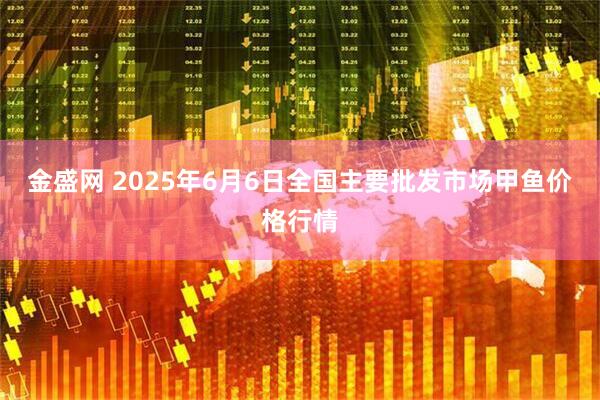 金盛网 2025年6月6日全国主要批发市场甲鱼价格行情
