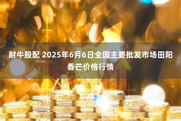 财牛股配 2025年6月6日全国主要批发市场田阳香芒价格行情