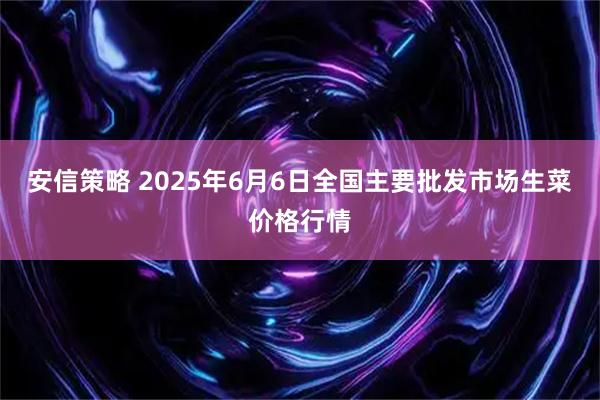安信策略 2025年6月6日全国主要批发市场生菜价格行情