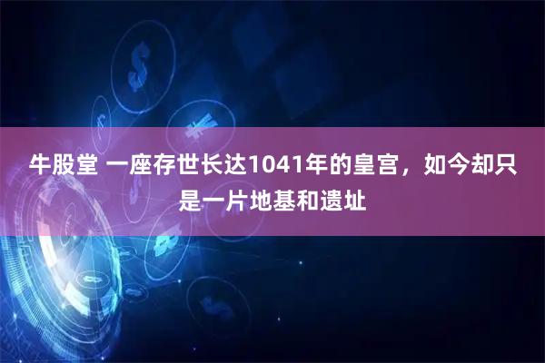 牛股堂 一座存世长达1041年的皇宫，如今却只是一片地基和遗址
