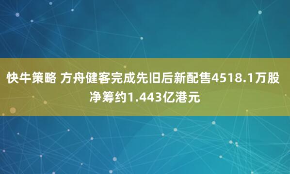 快牛策略 方舟健客完成先旧后新配售4518.1万股 净筹约1.443亿港元