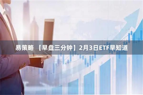 易策略 【早盘三分钟】2月3日ETF早知道