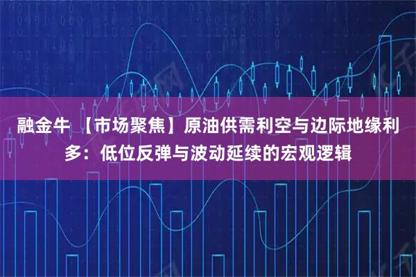融金牛 【市场聚焦】原油供需利空与边际地缘利多：低位反弹与波动延续的宏观逻辑