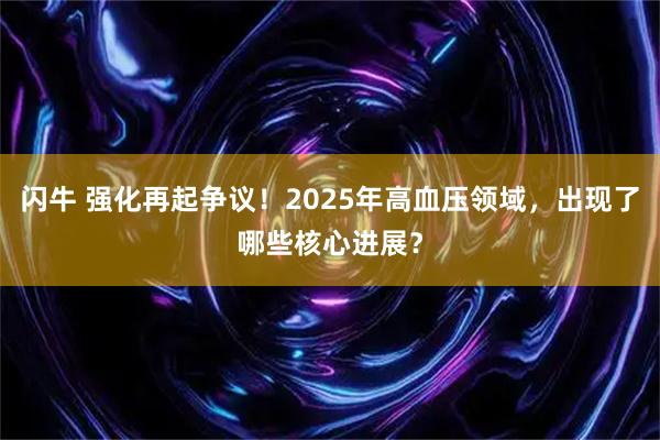 闪牛 强化再起争议！2025年高血压领域，出现了哪些核心进展？