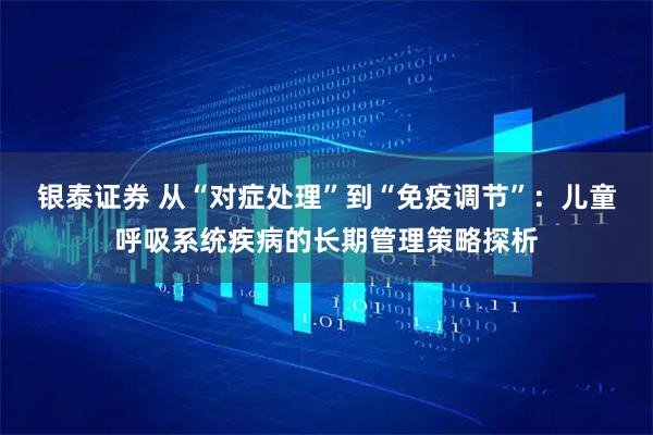 银泰证券 从“对症处理”到“免疫调节”：儿童呼吸系统疾病的长期管理策略探析