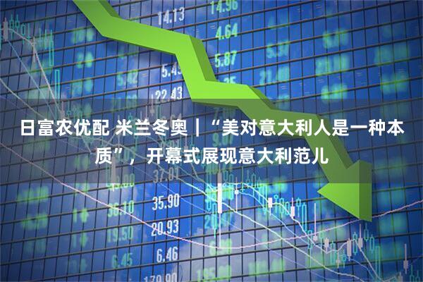 日富农优配 米兰冬奥｜“美对意大利人是一种本质”，开幕式展现意大利范儿