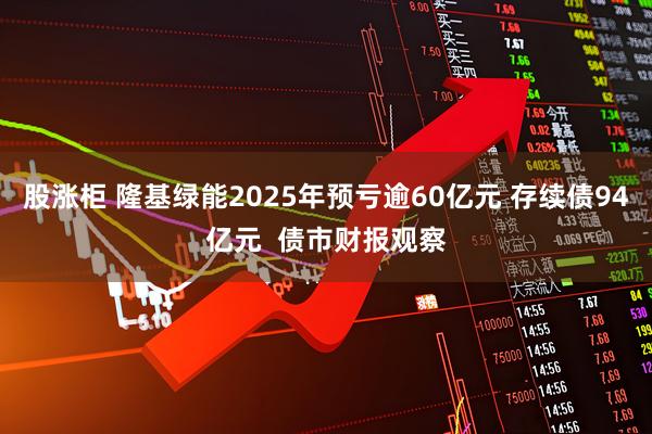 股涨柜 隆基绿能2025年预亏逾60亿元 存续债94亿元  债市财报观察