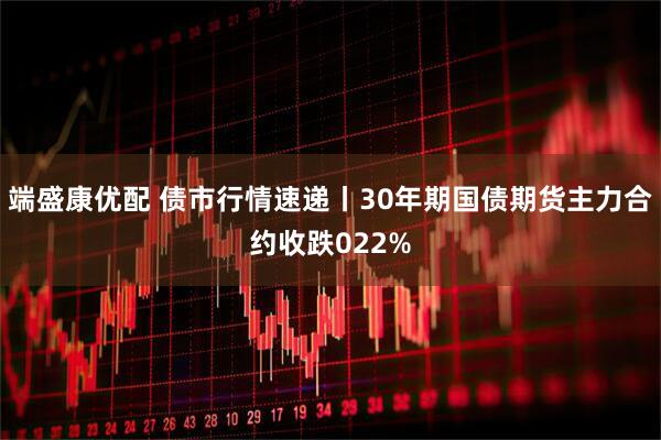 端盛康优配 债市行情速递丨30年期国债期货主力合约收跌022%