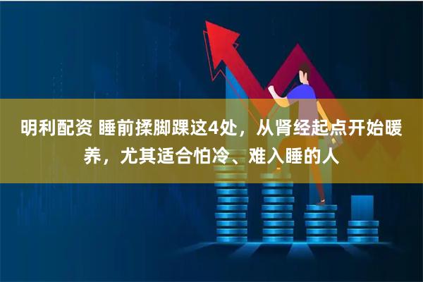 明利配资 睡前揉脚踝这4处，从肾经起点开始暖养，尤其适合怕冷、难入睡的人