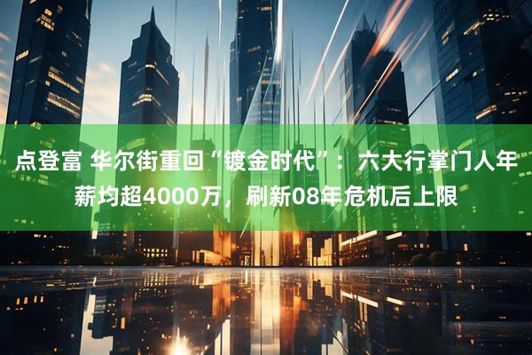 点登富 华尔街重回“镀金时代”：六大行掌门人年薪均超4000万，刷新08年危机后上限
