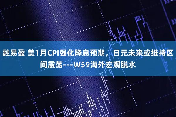 融易盈 美1月CPI强化降息预期，日元未来或维持区间震荡---W59海外宏观脱水