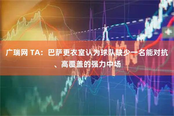 广瑞网 TA：巴萨更衣室认为球队缺少一名能对抗、高覆盖的强力中场