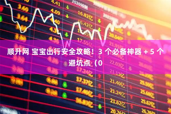 顺升网 宝宝出行安全攻略！3 个必备神器 + 5 个避坑点（0