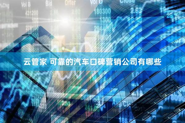 云管家 可靠的汽车口碑营销公司有哪些
