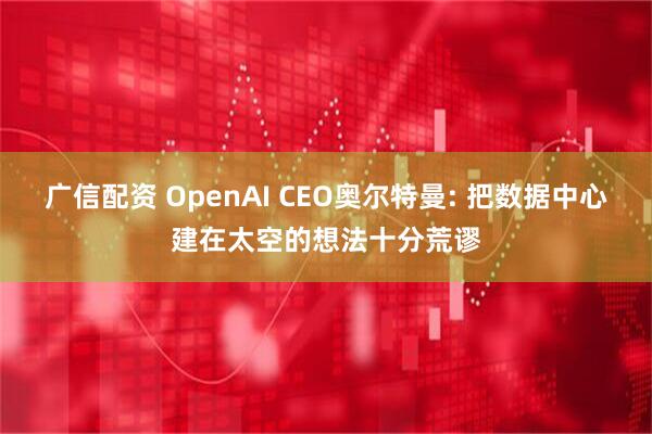 广信配资 OpenAI CEO奥尔特曼: 把数据中心建在太空的想法十分荒谬